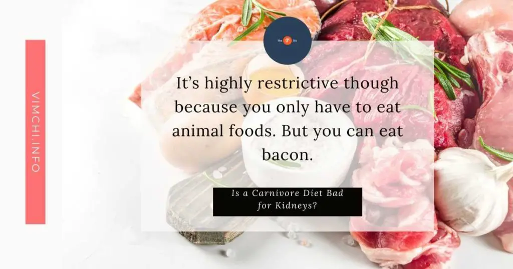 The carnivore diet emphasizes animal products. Many followers of it claim that it helped them lower their blood sugar. Some are saying that this diet has helped their kidney issues. But this diet is high in protein, which can be bad for your renal system. Is a carnivore diet bad for kidneys? Will it kill your kidneys?    Let’s find out here.    Is a Carnivore Diet Bad for Kidneys?  It depends on who you ask.    If you ask your doctor, he may not recommend it if you have a kidney issue.    On the other hand, if you listen to people who have tried it, you will find that having a high protein diet won’t kill your kidneys.    This diet has become more and more popular because of those who claim it has helped their kidney conditions.    The lure of this diet is its simplicity. It’s highly restrictive though because you only have to eat animal foods. On the other hand, you can eat bacon.    But carnivore diet isn't designed to be helpful for those with kidney issues. Rather, its selling point is its weight loss effect.    Since you’ll be eating animal foods high in protein, you can prevent yourself from eating a lot. You feel full so you can forego eating snacks. Furthermore, this diet calls for low-carb foods. And carbs are known to help you feel more sluggish.    What Studies are Saying?  Unfortunately, studies about the benefits of this diet are deficient.    This is an extreme form of the paleo diet and there’s not enough evidence to justify it.    Most evidence that suggests its effectiveness is anecdotal.    In other words, if you intend to follow it, you should take it with a grain of salt. It’s especially true if you have a kidney disorder.    Since it’s not well-studied, there’s no way to find out its long-term effects.    Even though some people are saying that they have been cured or their kidney disease has improved because of it, we’ll never know how long the improvement will be.    However, if you have tried this diet and your kidney issues have been resolved because of it, then please leave us a comment. We love to hear your thoughts on it and share them with others.    Is High Protein Bad for Your Health?  Protein is vital for every living cell. It’s the building block of life so it is being used by the cell for structural and functional purposes.    There are 9 essential amino acids that you can get through your diet. On the other hand, there are 12 non-essential amino acids that your body can produce through organic molecules.    The protein quality depends on the amino acid profile. Animal proteins are said to be better than plant proteins. The reason for this is that animals’ muscle tissues are similar to humans.    Now, does high protein use kidney damage?     Kidneys filter waste compounds. They also get rid of excess nutrients out of the bloodstream and are excreted as urine.    Many people are saying that kidneys must work hard to get rid of protein metabolites from the body. As a result, it increases strain on the kidneys.    However, more protein doesn’t significantly affect the work your kidneys are already doing. Each day, your kidneys are filtering 180 liters of blood.    Indeed, high protein intake can cause harm to individuals diagnosed with kidney disease. However, if your kidneys are healthy, you won’t have a problem eating more protein.    Moderate Protein Intake  A well-formulated carnivore diet doesn’t necessarily mean it is high in protein. Even if you’re on a low-carb diet, it doesn’t equate to eating a large amount of protein.    If you want the carnivore diet to work, you need to eat the recommended amount of protein. It means that you have to consume 1.2 - 2 grams of protein for every kilogram of desired body weight. If you follow this rule, you’re still consuming moderate or adequate protein.    In that case, if your protein intake is controlled and you don’t go beyond the recommended protein consumption, then you might be fine.    It’s probably the reason that some people who follow this diet have seen improvements in their kidney function.    The problem may arise if you consume higher levels of protein. In that case, if you wish to follow a carnivore diet, you need to consider your body weight.    Digestive Issues One of the benefits of this diet is that it may improve digestion. This is especially true if you have IBS. If you’re the type of person who considers fiber as your enemy, then a carnivore diet might be the right thing to do for your digestive issues.    Then again, you need to remember that fiber intake is necessary.    Risks of Carnivore Diet  This diet isn’t for everyone. If you have a chronic condition, you need to talk to your doctor.    One of the risks of this diet is heart disease. The reason for this is that this diet prioritizes foods high in saturated food. It can elevate cholesterol levels. In that case, you need to eat clean protein. It means that you should not only focus on eating fatty steaks.    As you eliminate fruits, vegetables, and beans, you might be developing heart disease. The reason for this is that these food groups are linked with lower heart disease.    When you eliminate these foods, it promotes metabolic acidosis. It’s a condition that may affect your kidneys and boost your risk of diabetes.    Furthermore, you might suffer from vitamin and mineral deficiencies. Since it is restrictive, you may not get enough vitamins and minerals that your body needs.    For instance, it can be challenging to get vitamins C and B12 without eating plant-based foods.    Summary  Is a carnivore diet bad for kidneys? Health experts don’t recommend it for individuals with kidney disease. However, if you’ll be eating the right amount of protein, though, you may not develop kidney disease after following this diet. If you wish for this diet to work, you must consider a well-formulated carnivore diet. It means that you have to eat the right amount of protein and fats. You should talk to a dietitian if you really wish to follow this plan.